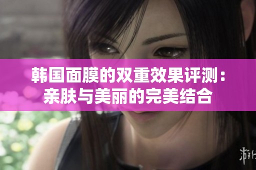 韓國面膜的雙重效果評(píng)測(cè)：親膚與美麗的完美結(jié)合