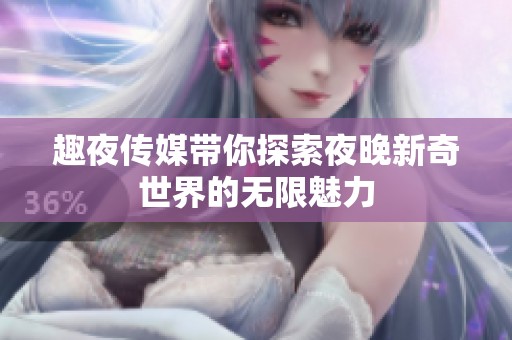 趣夜傳媒帶你探索夜晚新奇世界的無限魅力