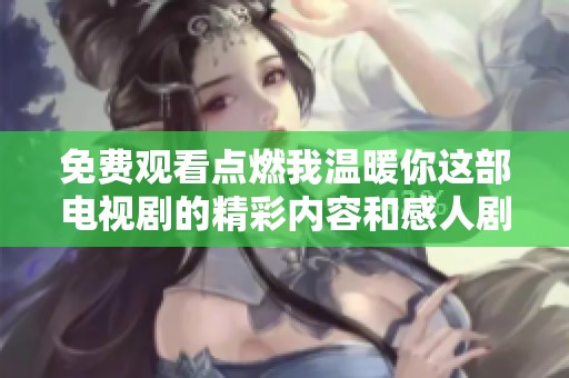 免費觀看點燃我溫暖你這部電視劇的精彩內容和感人劇情