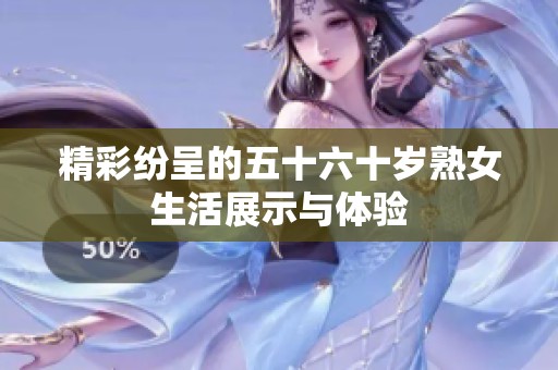精彩紛呈的五十六十歲熟女生活展示與體驗(yàn)