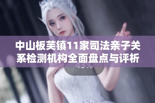 中山板芙鎮11家司法親子關系檢測機構全面盤點與評析