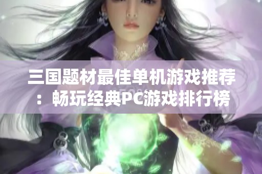 三國題材最佳單機游戲推薦：暢玩經典PC游戲排行榜