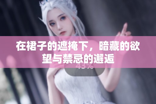 在裙子的遮掩下，暗藏的欲望與禁忌的邂逅