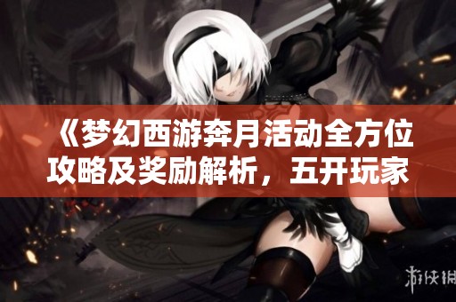 《夢幻西游奔月活動全方位攻略及獎勵解析，五開玩家必看》