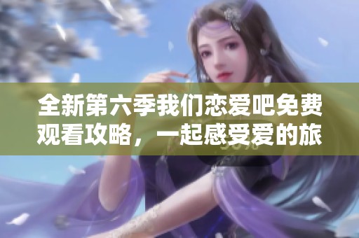 全新第六季我們戀愛吧免費觀看攻略，一起感受愛的旅程