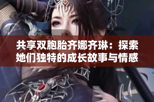 共享雙胞胎齊娜齊琳：探索她們獨(dú)特的成長故事與情感世界