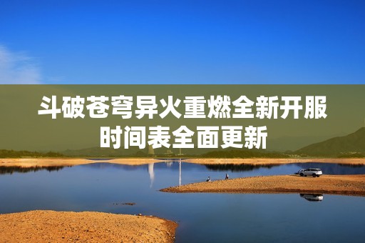 斗破蒼穹異火重燃全新開服時間表全面更新