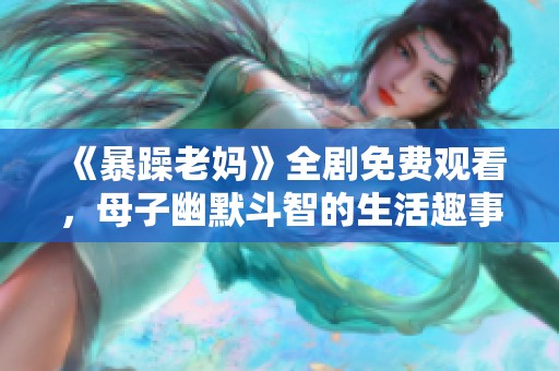 《暴躁老媽》全劇免費觀看，母子幽默斗智的生活趣事完整呈現