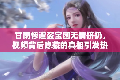 甘雨慘遭盜寶團無情擠扔，視頻背后隱藏的真相引發熱議