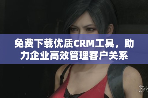 免費下載優質CRM工具，助力企業高效管理客戶關系