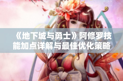 《地下城與勇士》阿修羅技能加點詳解與最佳優化策略探討