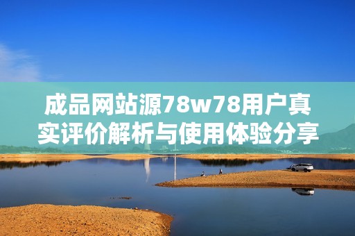 成品網站源78w78用戶真實評價解析與使用體驗分享