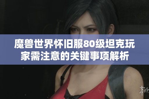 魔獸世界懷舊服80級坦克玩家需注意的關鍵事項解析