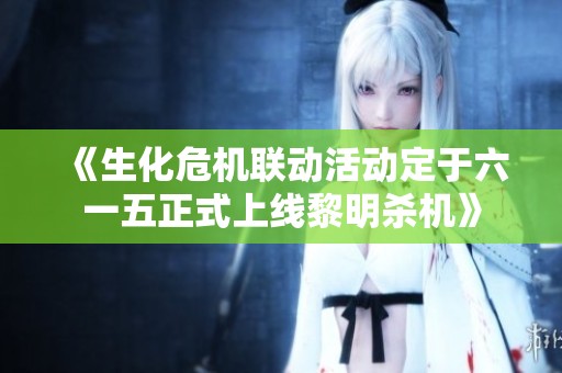 《生化危機(jī)聯(lián)動活動定于六一五正式上線黎明殺機(jī)》