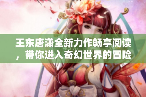 王東唐瀟全新力作暢享閱讀，帶你進入奇幻世界的冒險之旅
