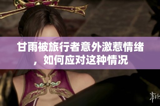 甘雨被旅行者意外激惹情緒，如何應(yīng)對(duì)這種情況