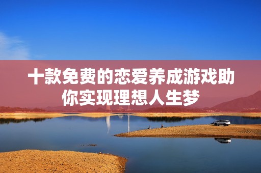 十款免費(fèi)的戀愛養(yǎng)成游戲助你實(shí)現(xiàn)理想人生夢