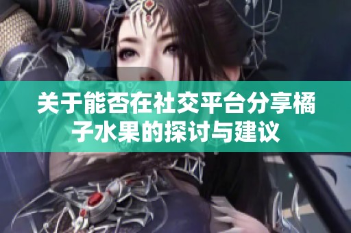 關于能否在社交平臺分享橘子水果的探討與建議