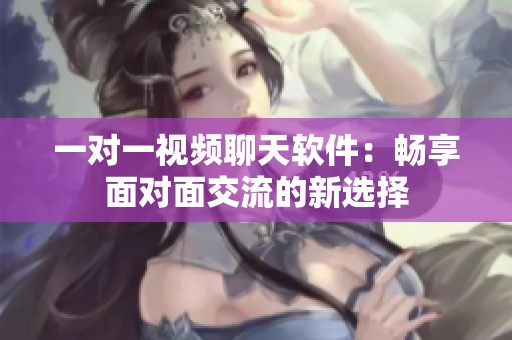 一對(duì)一視頻聊天軟件：暢享面對(duì)面交流的新選擇