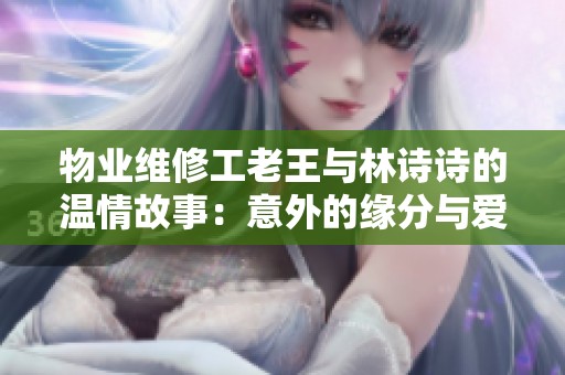 物業維修工老王與林詩詩的溫情故事：意外的緣分與愛的升華