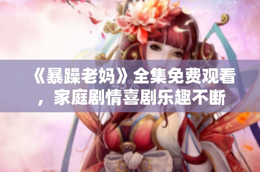 《暴躁老媽》全集免費(fèi)觀看，家庭劇情喜劇樂趣不斷