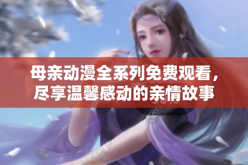 母親動漫全系列免費觀看，盡享溫馨感動的親情故事