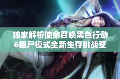 獨家解析使命召喚黑色行動6僵尸模式全新生存挑戰變革
