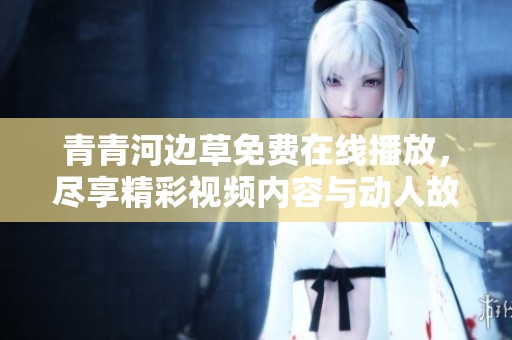 青青河邊草免費在線播放，盡享精彩視頻內容與動人故事