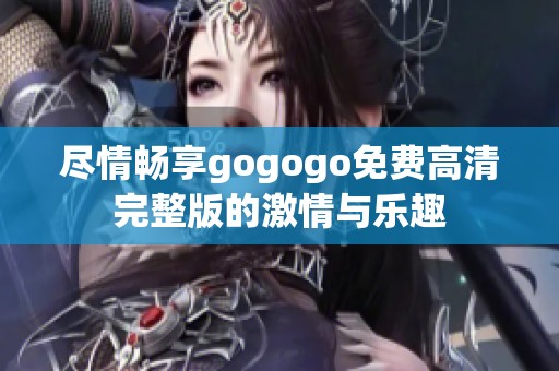 盡情暢享gogogo免費高清完整版的激情與樂趣