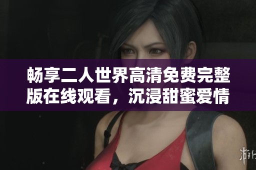 暢享二人世界高清免費完整版在線觀看，沉浸甜蜜愛情故事