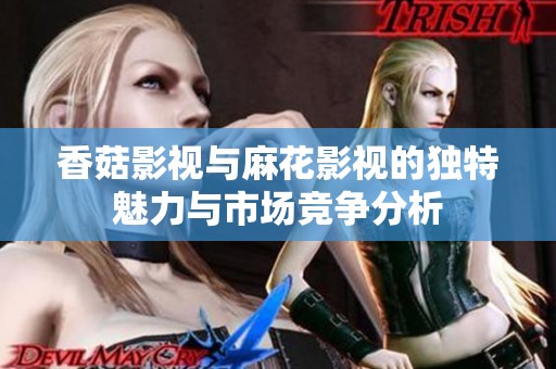 香菇影視與麻花影視的獨特魅力與市場競爭分析