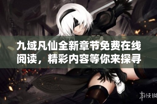 九域凡仙全新章節(jié)免費在線閱讀，精彩內(nèi)容等你來探尋！