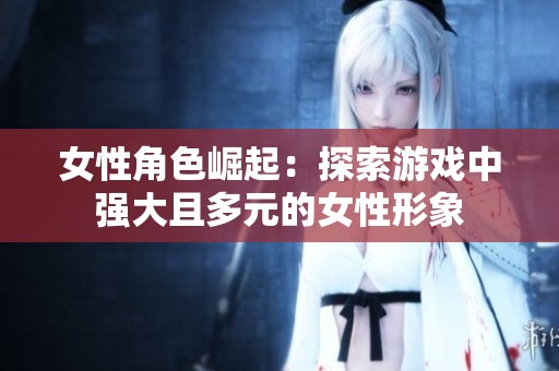 女性角色崛起：探索游戲中強大且多元的女性形象