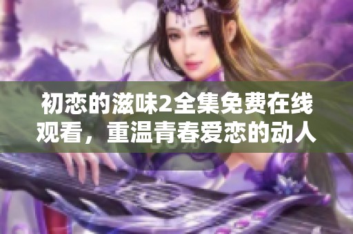 初戀的滋味2全集免費在線觀看，重溫青春愛戀的動人故事