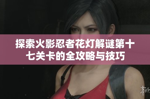 探索火影忍者花燈解謎第十七關卡的全攻略與技巧