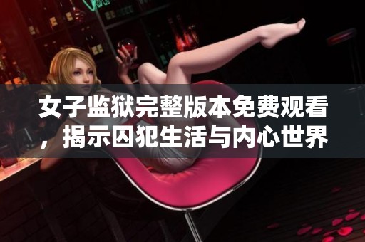 女子監獄完整版本免費觀看，揭示囚犯生活與內心世界