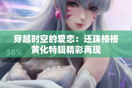 穿越時(shí)空的愛戀：還珠格格黃化特輯精彩再現(xiàn)
