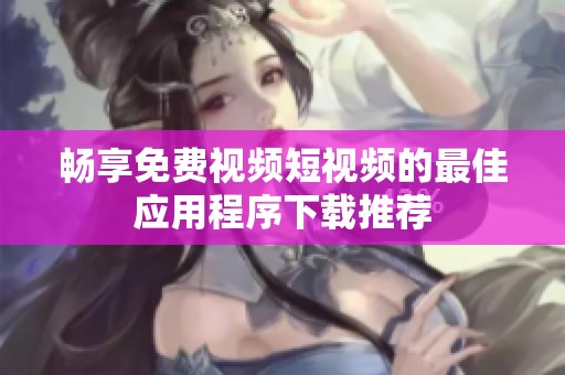 暢享免費視頻短視頻的最佳應用程序下載推薦