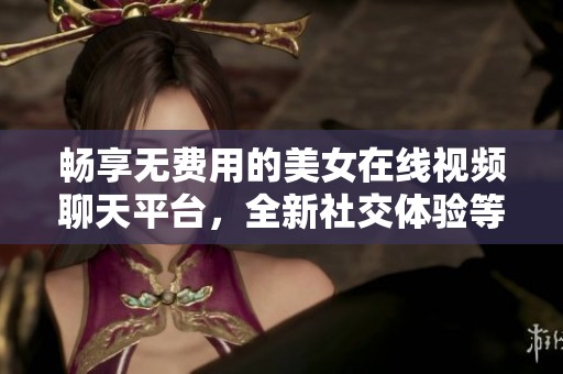 暢享無費用的美女在線視頻聊天平臺，全新社交體驗等你來探索