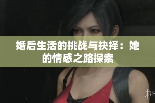 婚后生活的挑戰與抉擇：她的情感之路探索