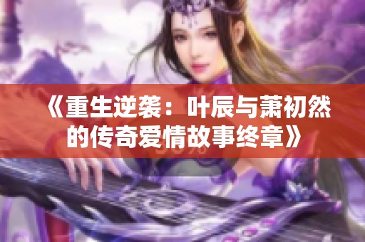 《重生逆襲：葉辰與蕭初然的傳奇愛情故事終章》