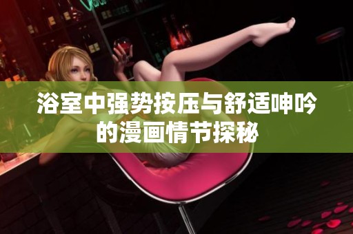 浴室中強勢按壓與舒適呻吟的漫畫情節探秘