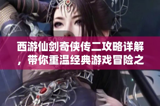 西游仙劍奇俠傳二攻略詳解，帶你重溫經典游戲冒險之旅