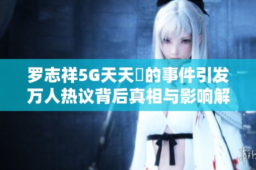 羅志祥5G天天奭的事件引發萬人熱議背后真相與影響解析