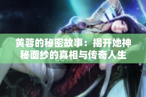 黃蓉的秘密故事：揭開她神秘面紗的真相與傳奇人生