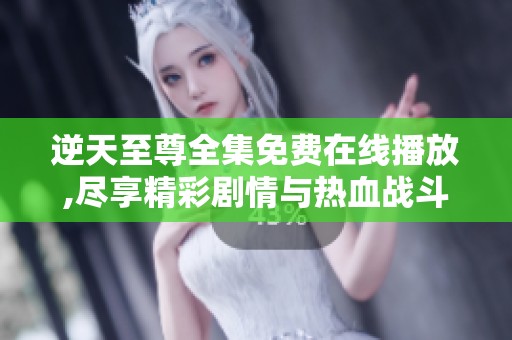 逆天至尊全集免費在線播放,盡享精彩劇情與熱血戰斗