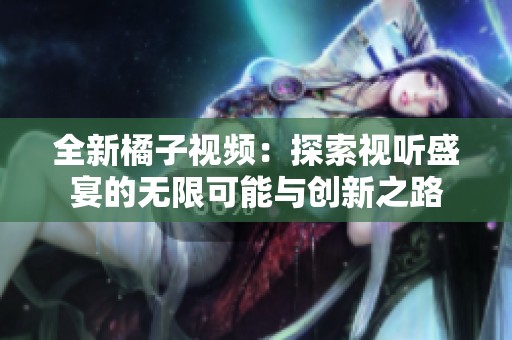 全新橘子視頻：探索視聽盛宴的無限可能與創新之路