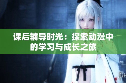 課后輔導時光：探索動漫中的學習與成長之旅