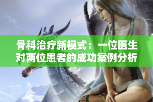 骨科治療新模式：一位醫生對兩位患者的成功案例分析