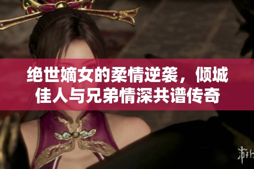 絕世嫡女的柔情逆襲，傾城佳人與兄弟情深共譜傳奇
